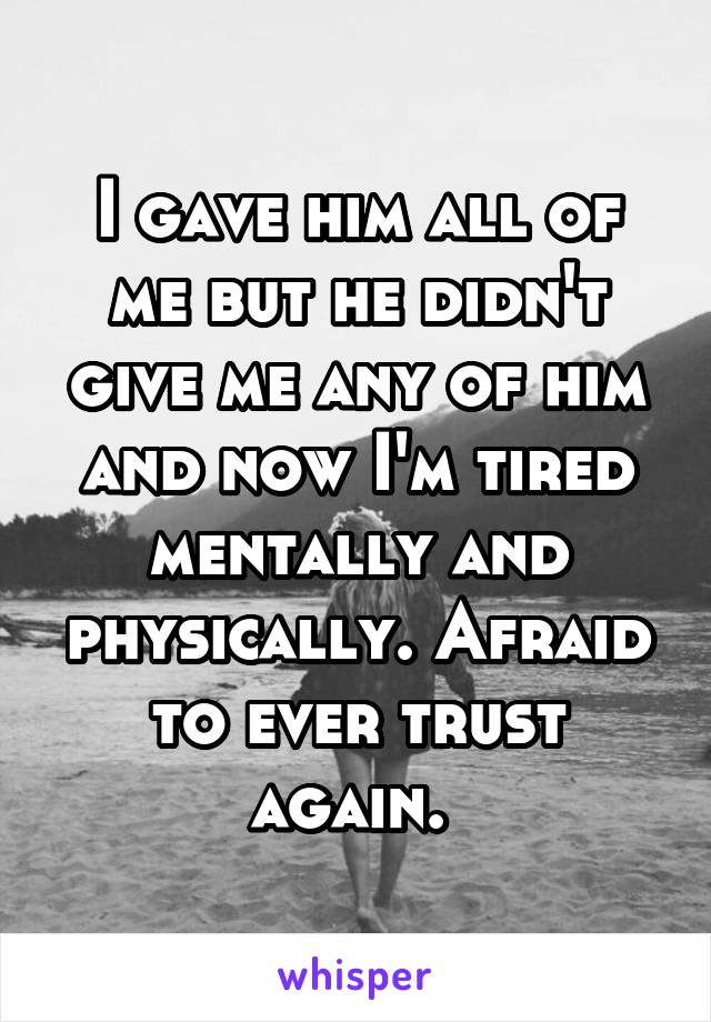 I gave him all of me but he didn't give me any of him and now I'm tired mentally and physically. Afraid to ever trust again. 