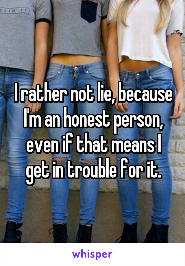 I rather not lie, because I'm an honest person, even if that means I get in trouble for it.