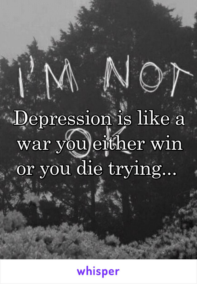 Depression is like a war you either win or you die trying... 