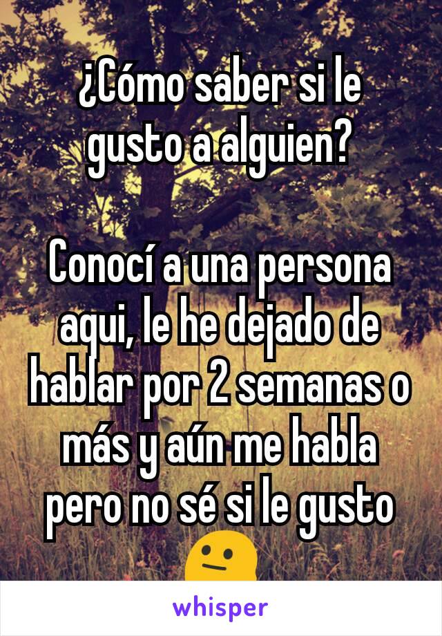 ¿Cómo saber si le gusto a alguien?

Conocí a una persona aqui, le he dejado de hablar por 2 semanas o más y aún me habla pero no sé si le gusto 😐