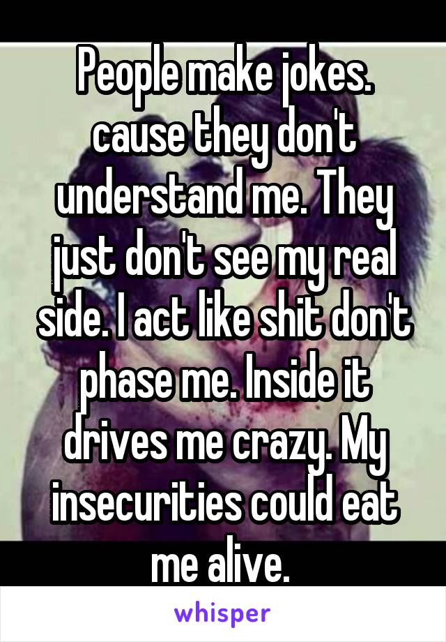 People make jokes. cause they don't understand me. They just don't see my real side. I act like shit don't phase me. Inside it drives me crazy. My insecurities could eat me alive. 