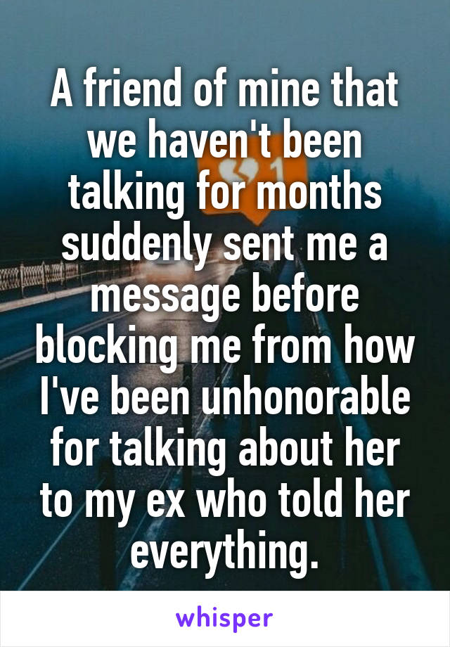 A friend of mine that we haven't been talking for months suddenly sent me a message before blocking me from how I've been unhonorable for talking about her to my ex who told her everything.