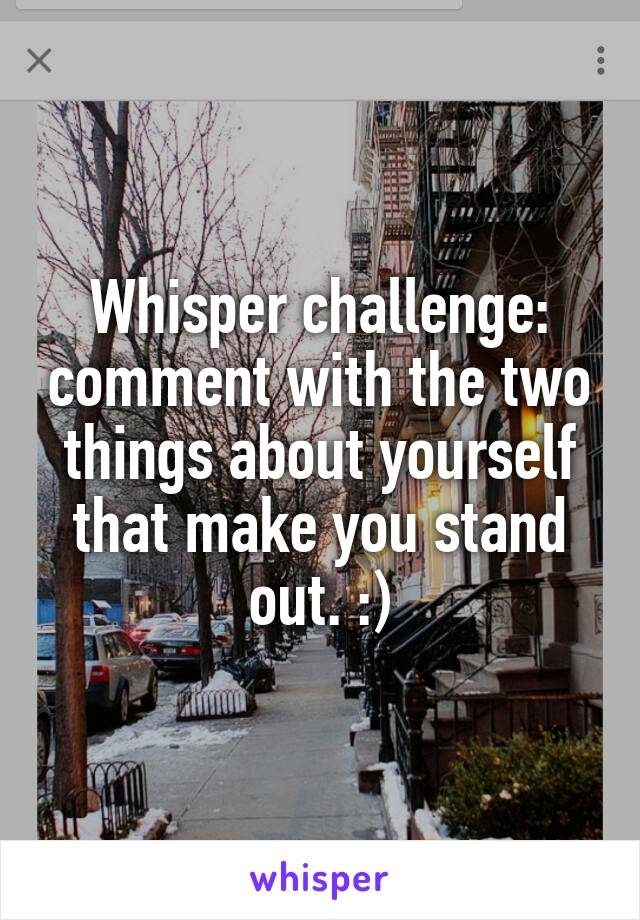 Whisper challenge: comment with the two things about yourself that make you stand out. :)