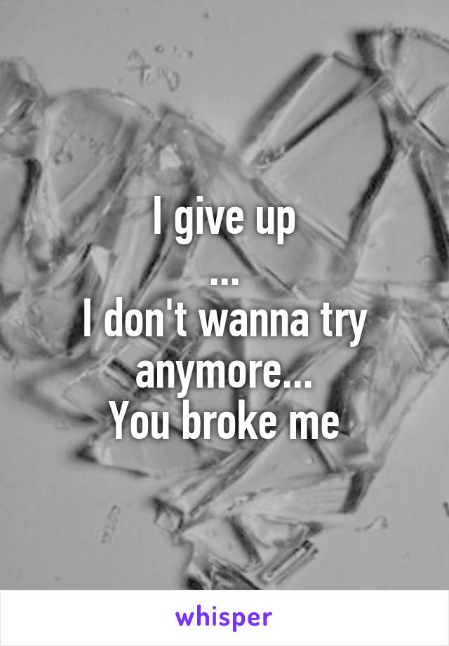 I give up
...
I don't wanna try anymore...
You broke me