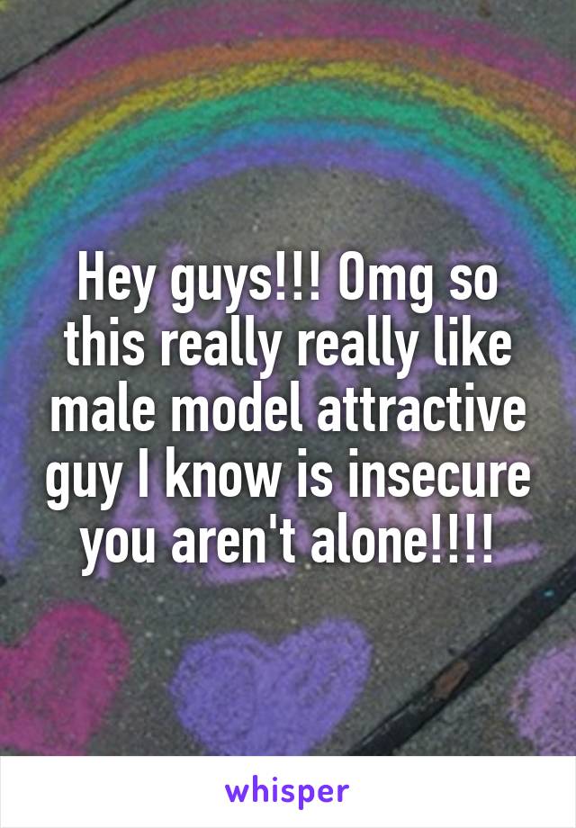 Hey guys!!! Omg so this really really like male model attractive guy I know is insecure you aren't alone!!!!