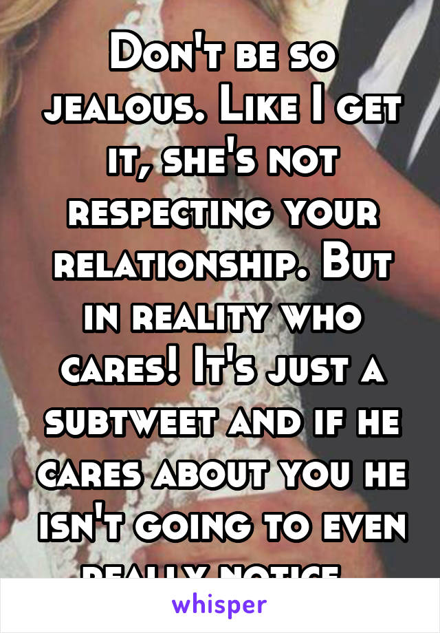 Don't be so jealous. Like I get it, she's not respecting your relationship. But in reality who cares! It's just a subtweet and if he cares about you he isn't going to even really notice. 