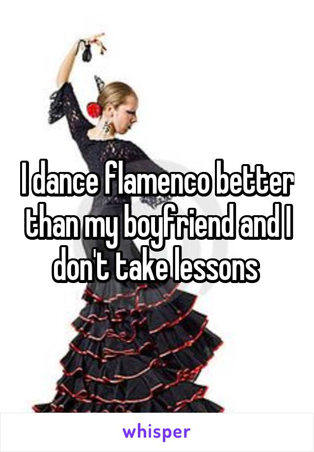 I dance flamenco better than my boyfriend and I don't take lessons 