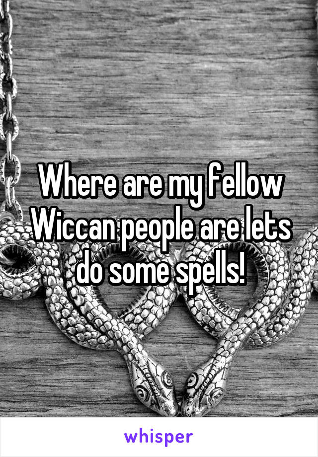 Where are my fellow Wiccan people are lets do some spells!