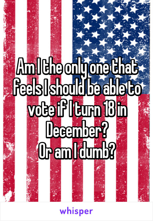 Am I the only one that feels I should be able to vote if I turn 18 in December?
Or am I dumb?