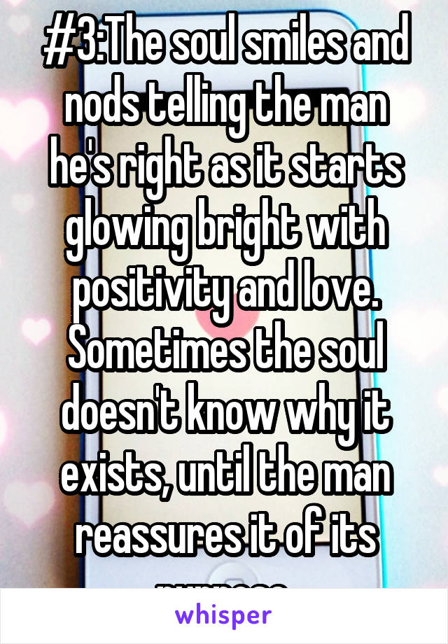 #3:The soul smiles and nods telling the man he's right as it starts glowing bright with positivity and love. Sometimes the soul doesn't know why it exists, until the man reassures it of its purpose.