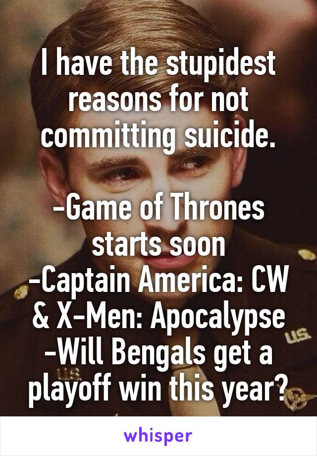 I have the stupidest reasons for not committing suicide.

-Game of Thrones starts soon
-Captain America: CW & X-Men: Apocalypse
-Will Bengals get a playoff win this year?