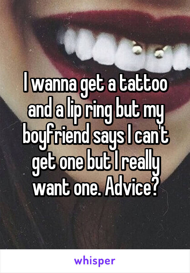 I wanna get a tattoo and a lip ring but my boyfriend says I can't get one but I really want one. Advice?