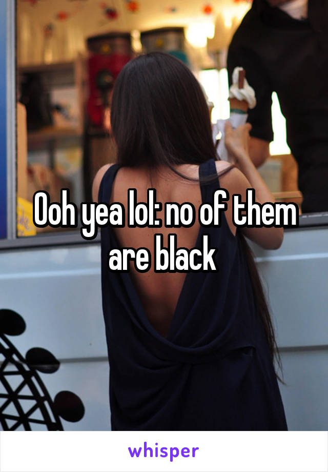 Ooh yea lol: no of them are black 