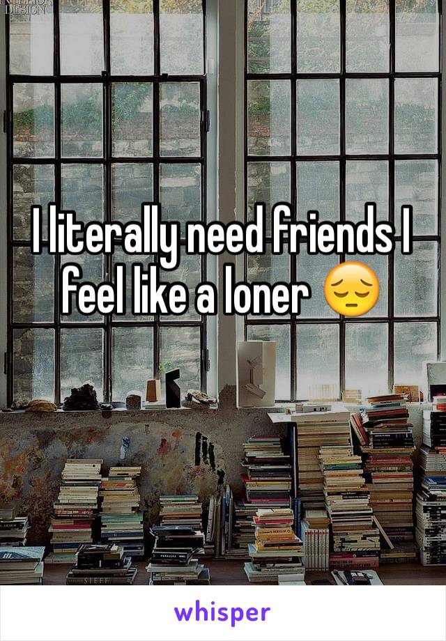 I literally need friends I feel like a loner 😔