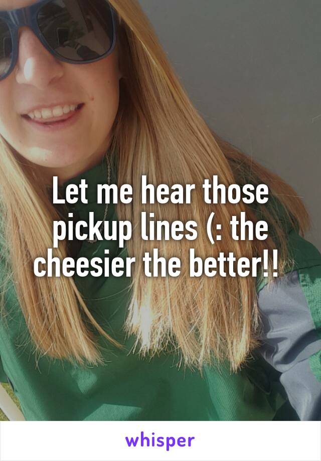 Let me hear those pickup lines (: the cheesier the better!! 