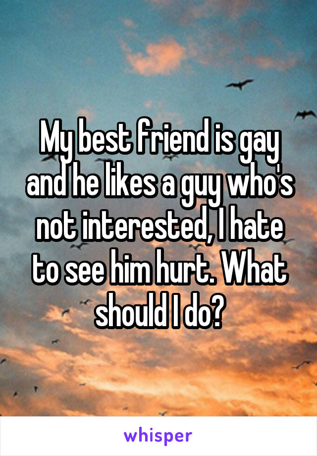 My best friend is gay and he likes a guy who's not interested, I hate to see him hurt. What should I do?