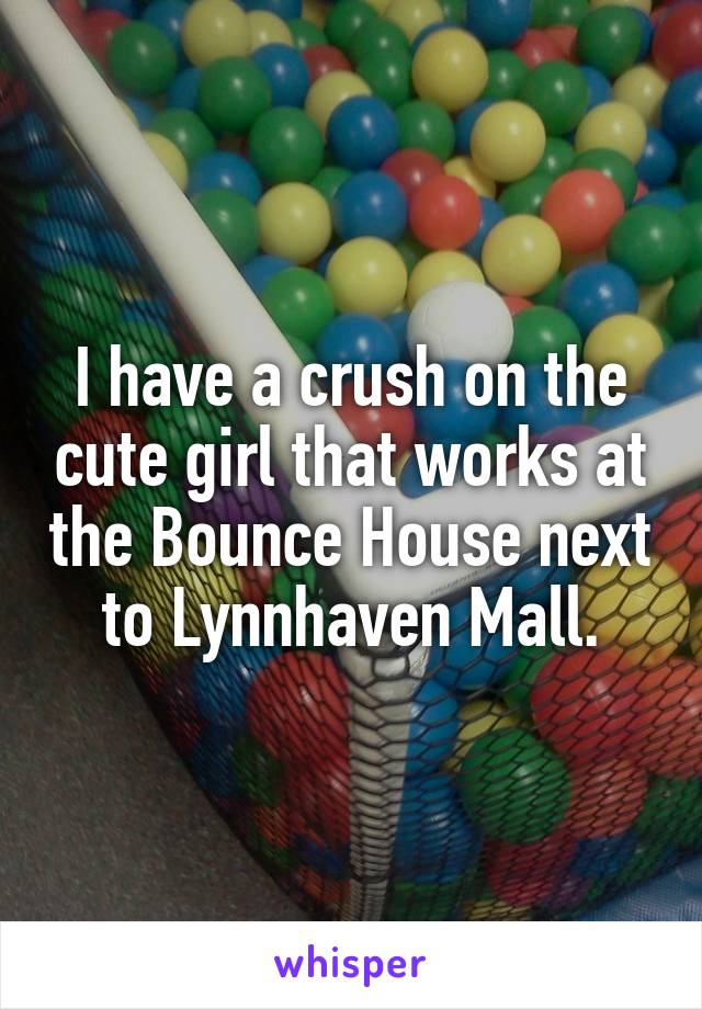 I have a crush on the cute girl that works at the Bounce House next to Lynnhaven Mall.