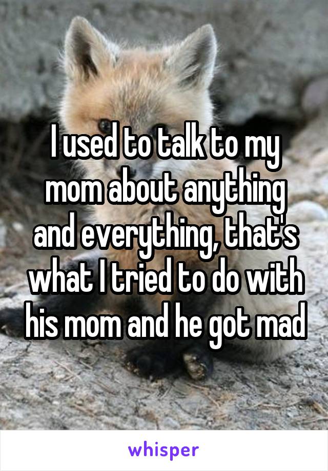 I used to talk to my mom about anything and everything, that's what I tried to do with his mom and he got mad