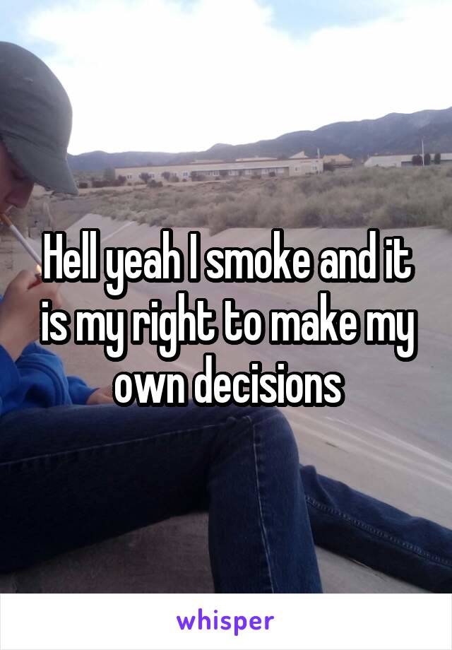 Hell yeah I smoke and it is my right to make my own decisions