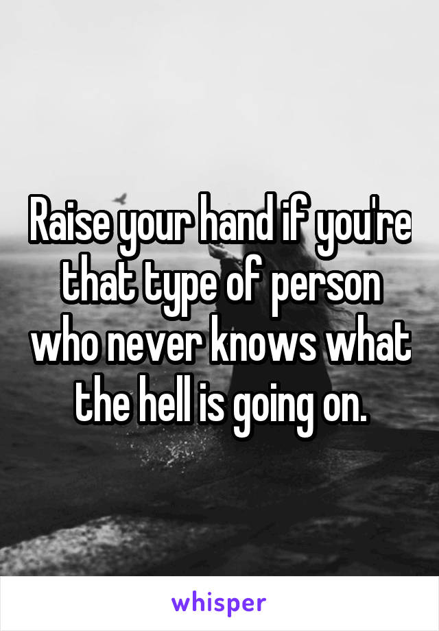 Raise your hand if you're that type of person who never knows what the hell is going on.