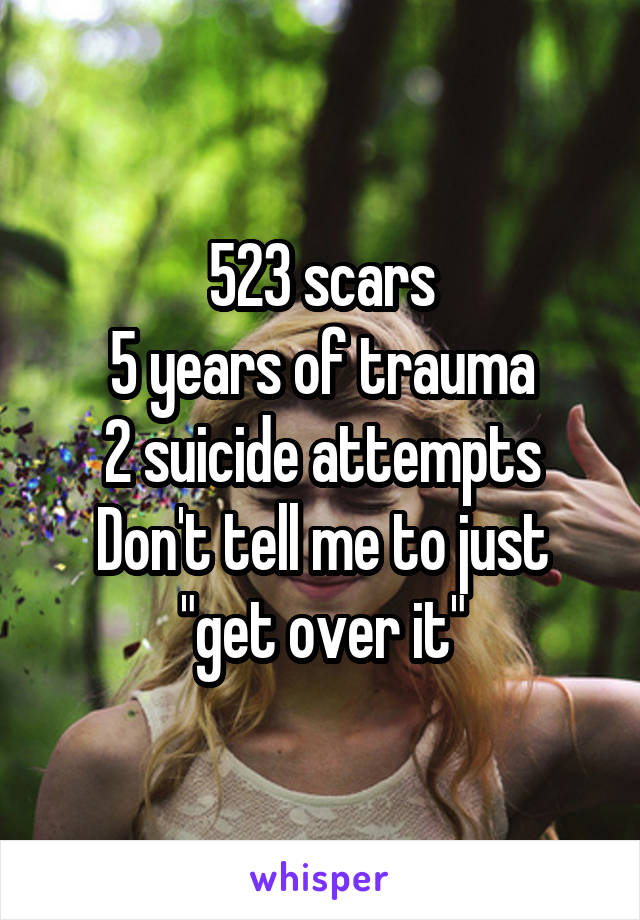 523 scars
5 years of trauma
2 suicide attempts
Don't tell me to just "get over it"