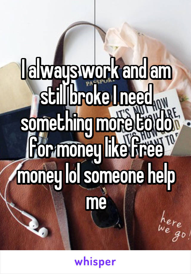 I always work and am still broke I need something more to do for money like free money lol someone help me