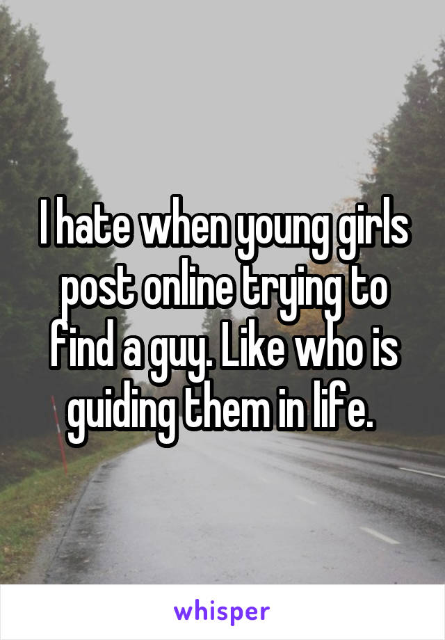 I hate when young girls post online trying to find a guy. Like who is guiding them in life. 