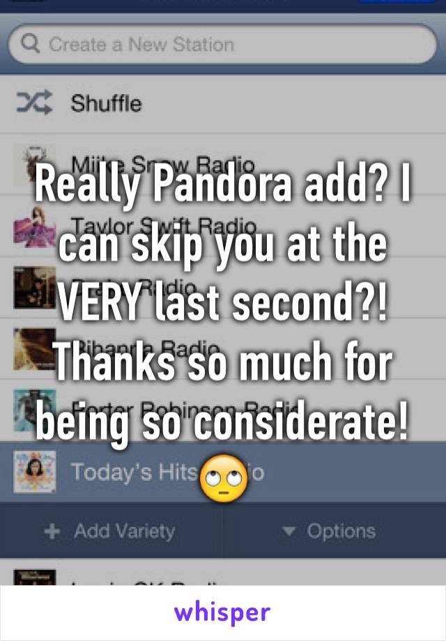 Really Pandora add? I can skip you at the VERY last second?! Thanks so much for being so considerate! 🙄