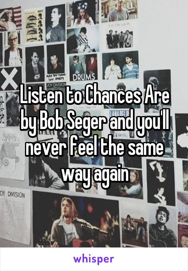 Listen to Chances Are by Bob Seger and you'll never feel the same way again