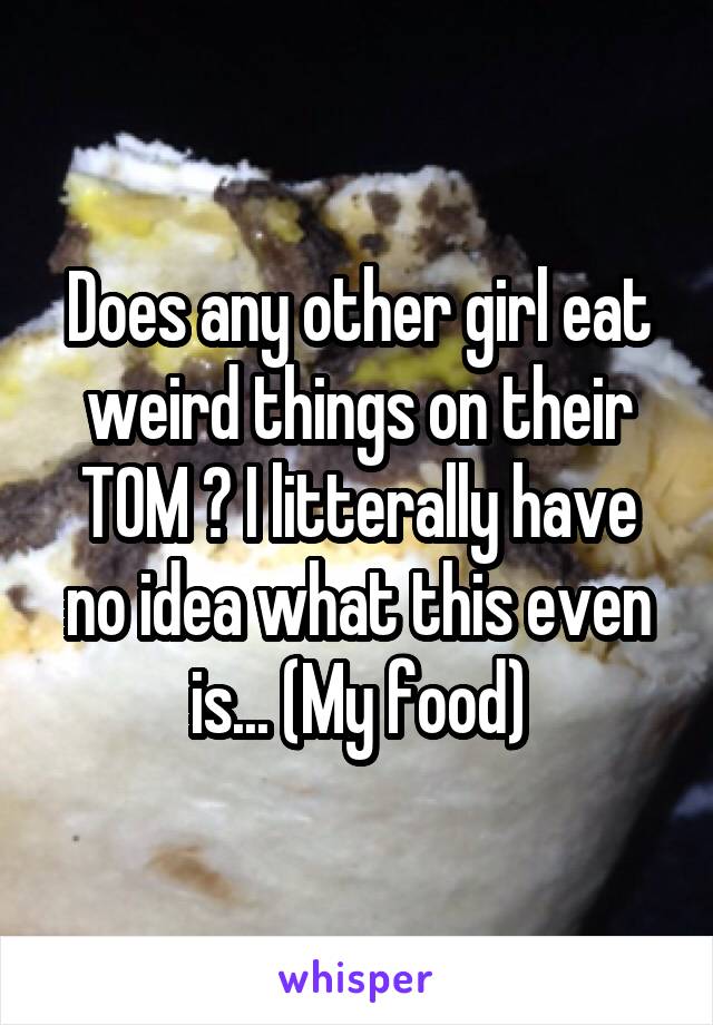 Does any other girl eat weird things on their TOM ? I litterally have no idea what this even is... (My food)