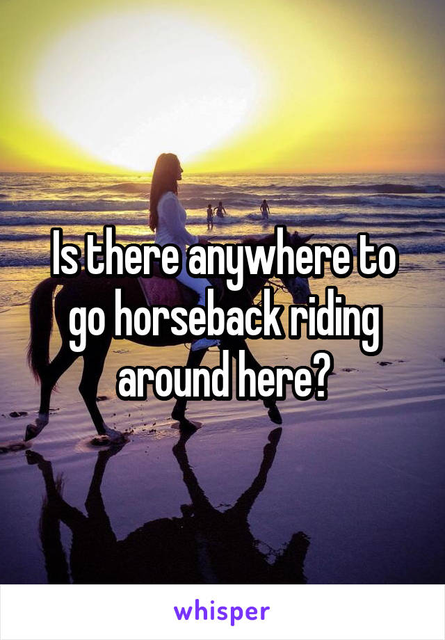 Is there anywhere to go horseback riding around here?