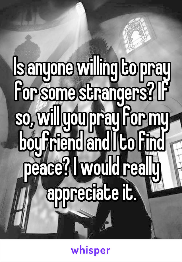 Is anyone willing to pray for some strangers? If so, will you pray for my boyfriend and I to find peace? I would really appreciate it.