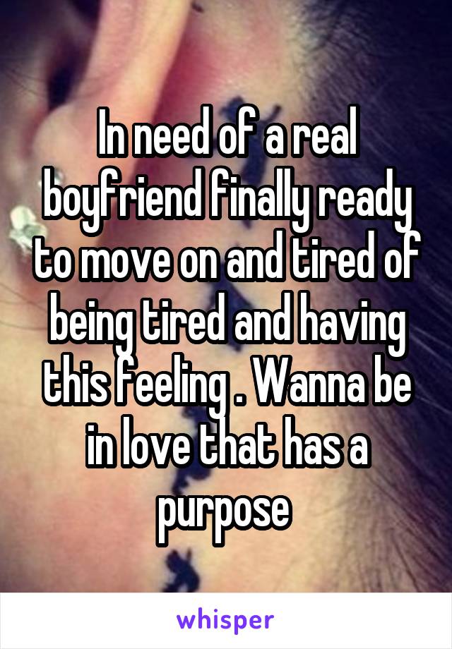 In need of a real boyfriend finally ready to move on and tired of being tired and having this feeling . Wanna be in love that has a purpose 