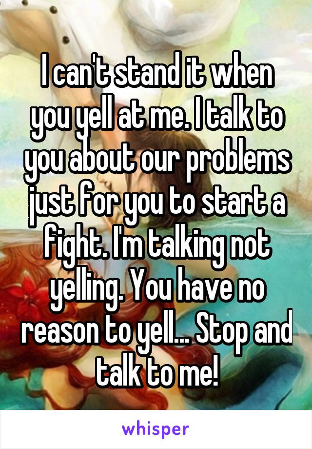 I can't stand it when you yell at me. I talk to you about our problems just for you to start a fight. I'm talking not yelling. You have no reason to yell... Stop and talk to me!