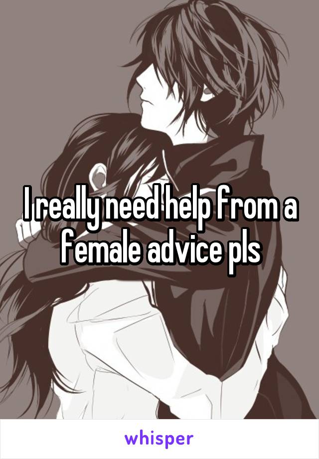 I really need help from a female advice pls