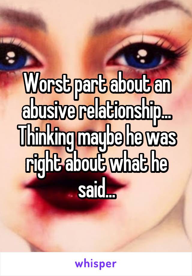 Worst part about an abusive relationship... Thinking maybe he was right about what he said...