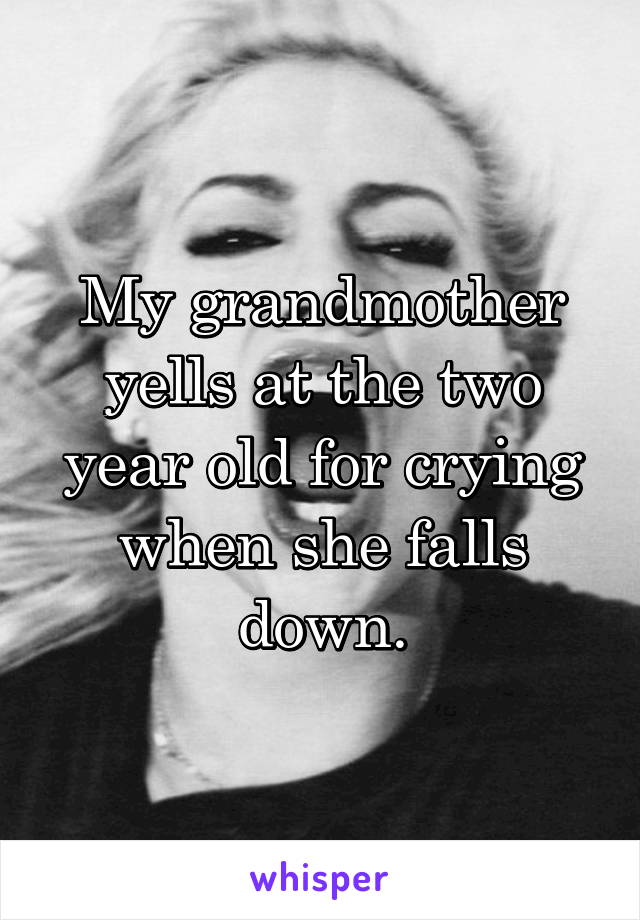 My grandmother yells at the two year old for crying when she falls down.