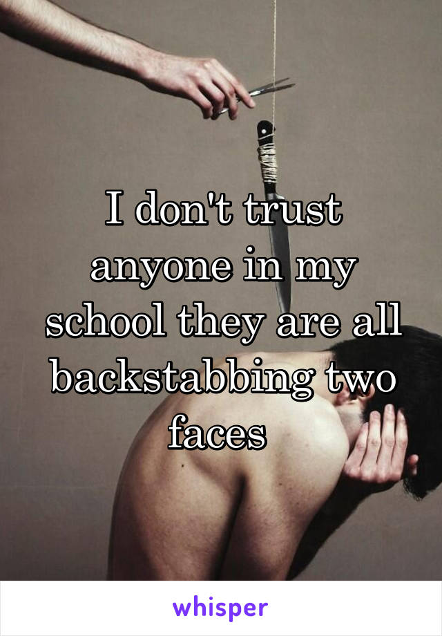 I don't trust anyone in my school they are all backstabbing two faces 