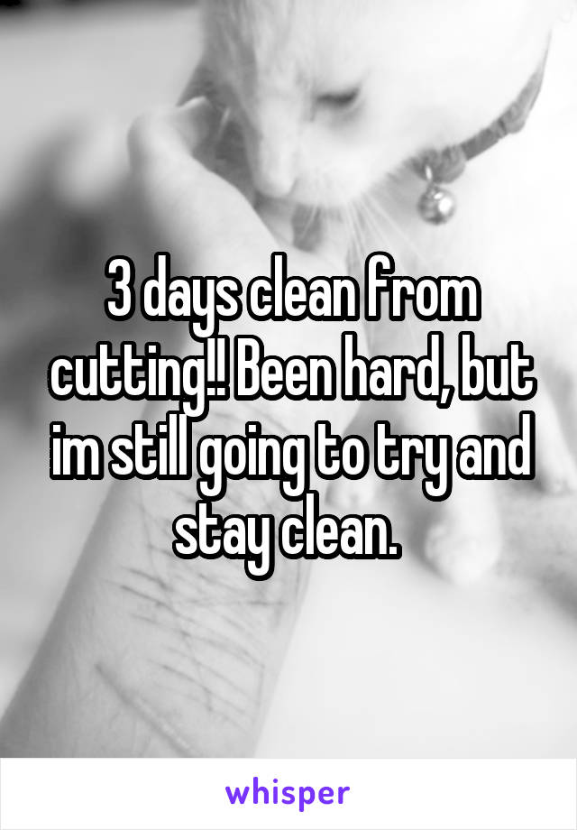 3 days clean from cutting!! Been hard, but im still going to try and stay clean. 