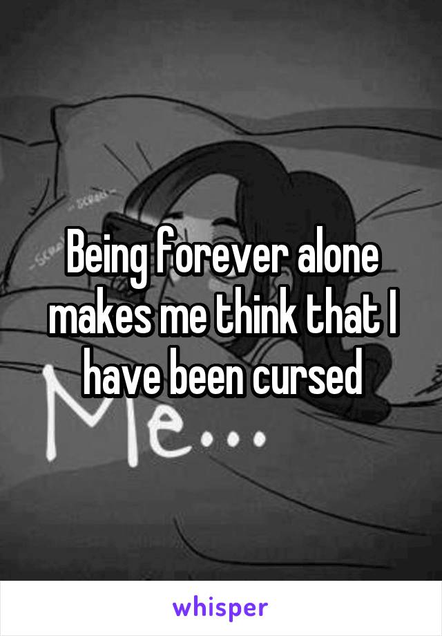 Being forever alone makes me think that I have been cursed