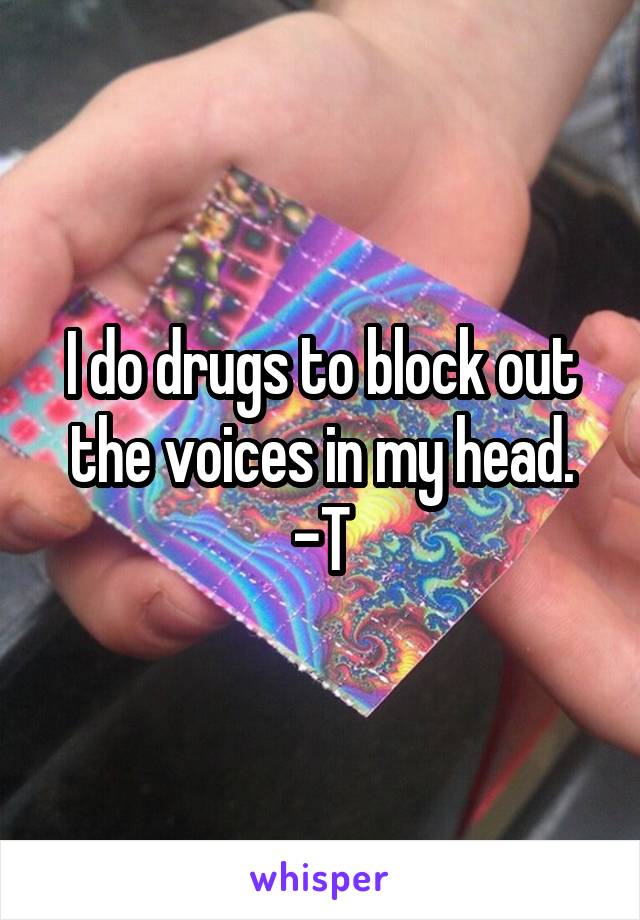 I do drugs to block out the voices in my head.
-T