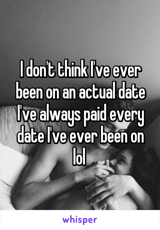 I don't think I've ever been on an actual date I've always paid every date I've ever been on lol 