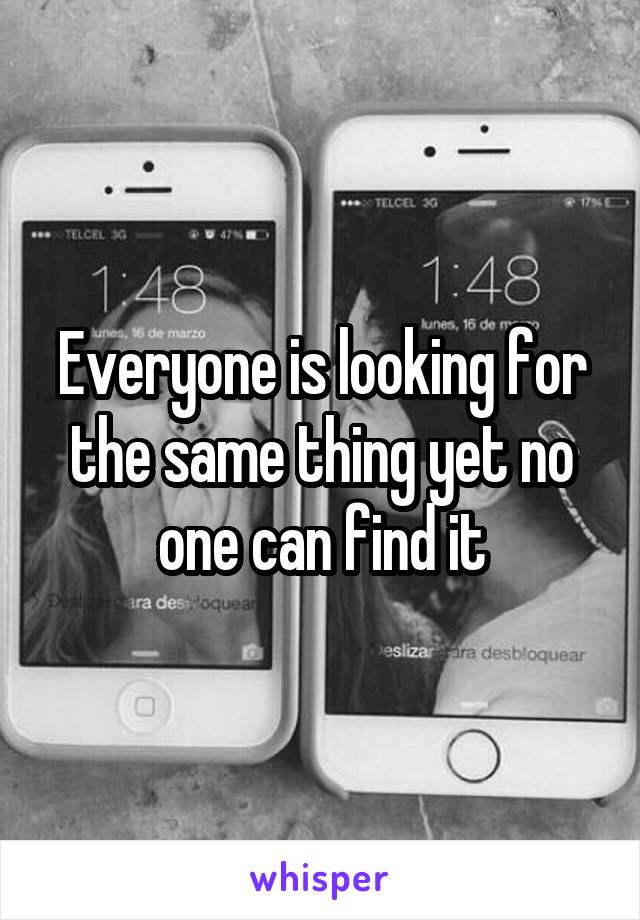 Everyone is looking for the same thing yet no one can find it