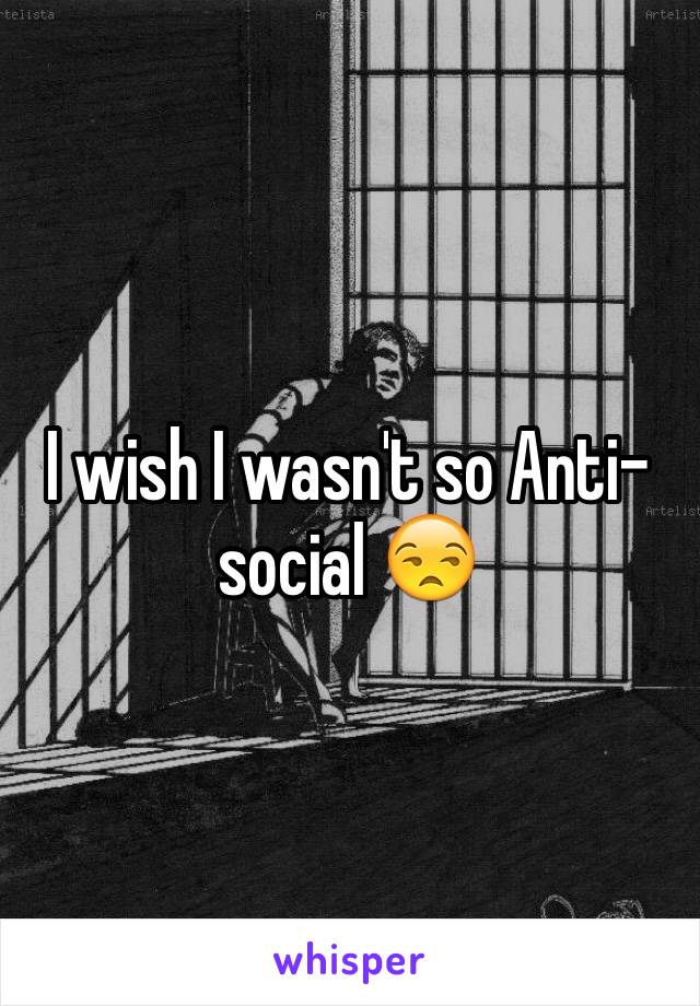 I wish I wasn't so Anti-social 😒