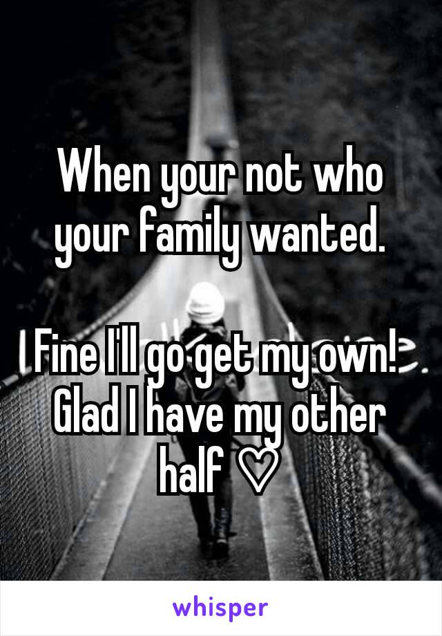 When your not who your family wanted.

Fine I'll go get my own! 
Glad I have my other half ♡