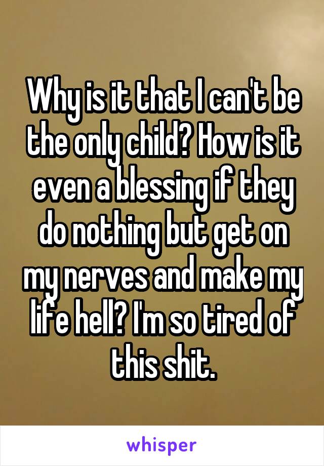 Why is it that I can't be the only child? How is it even a blessing if they do nothing but get on my nerves and make my life hell? I'm so tired of this shit.