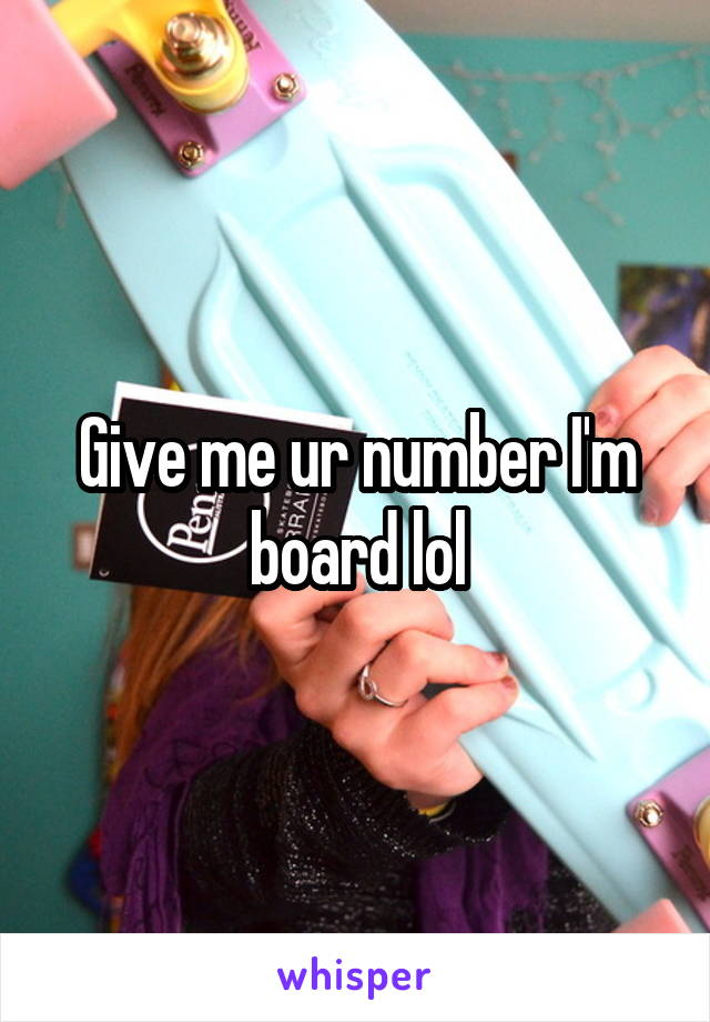 Give me ur number I'm board lol