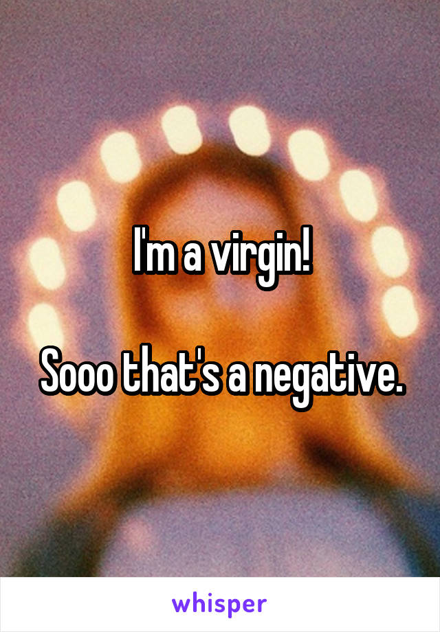 I'm a virgin!

Sooo that's a negative.