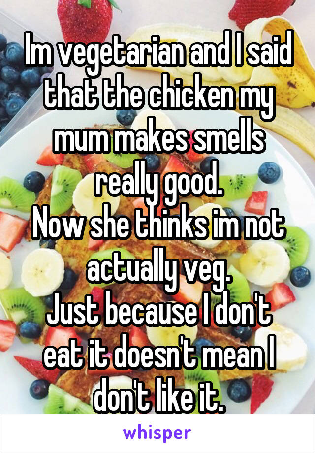 Im vegetarian and I said that the chicken my mum makes smells really good.
Now she thinks im not actually veg.
Just because I don't eat it doesn't mean I don't like it.