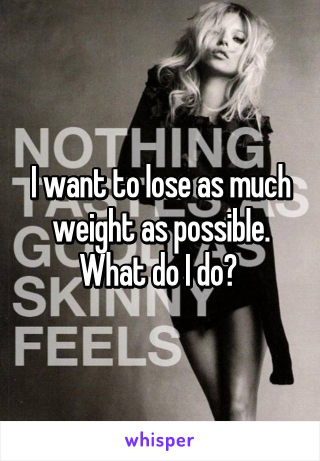 I want to lose as much weight as possible. What do I do? 